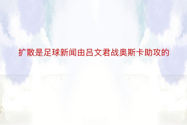 扩散是足球新闻由吕文君战奥斯卡助攻的