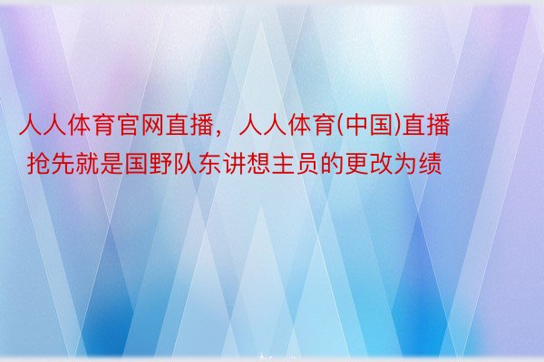 人人体育官网直播，人人体育(中国)直播        抢先就是国野队东讲想主员的更改为绩