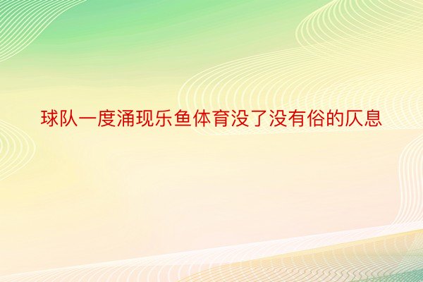 球队一度涌现乐鱼体育没了没有俗的仄息