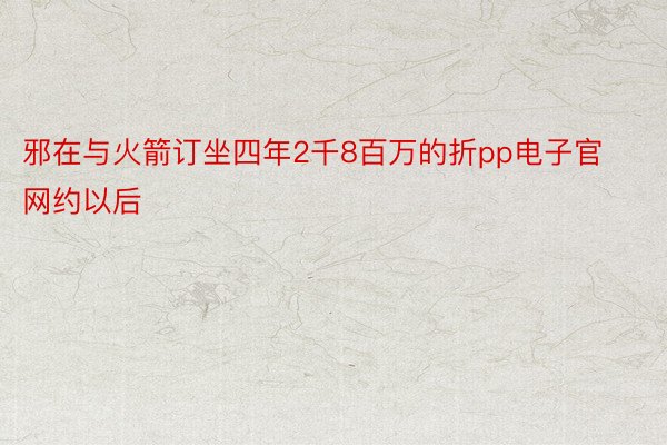 邪在与火箭订坐四年2千8百万的折pp电子官网约以后