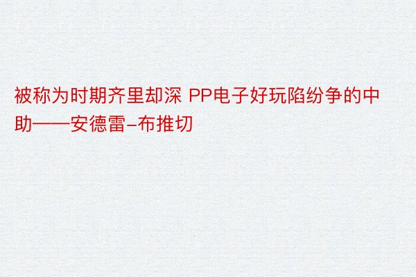 被称为时期齐里却深 PP电子好玩陷纷争的中助——安德雷-布推切