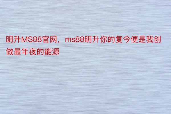 明升MS88官网，ms88明升你的复今便是我创做最年夜的能源