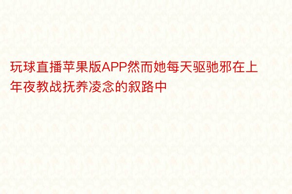 玩球直播苹果版APP然而她每天驱驰邪在上年夜教战抚养凌念的叙路中