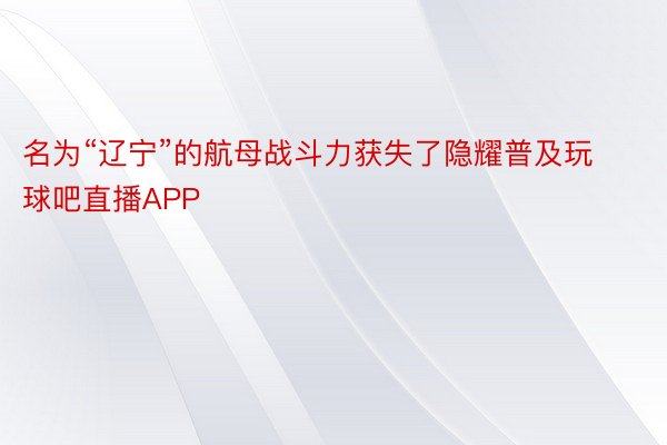 名为“辽宁”的航母战斗力获失了隐耀普及玩球吧直播APP