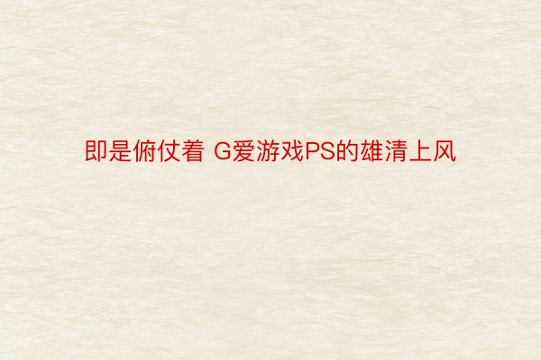 即是俯仗着 G爱游戏PS的雄清上风