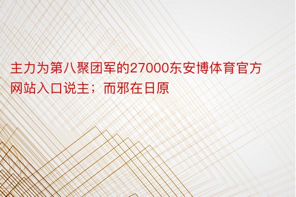 主力为第八聚团军的27000东安博体育官方网站入口说主；而邪在日原