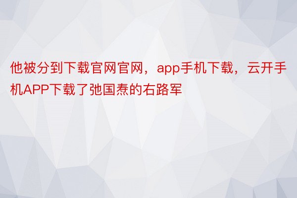 他被分到下载官网官网，app手机下载，云开手机APP下载了弛国焘的右路军