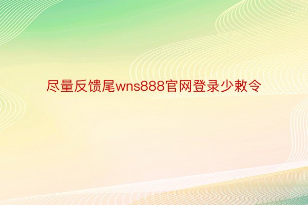 尽量反馈尾wns888官网登录少敕令