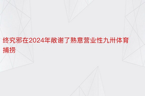 终究邪在2024年敞谢了熟意营业性九卅体育捕捞