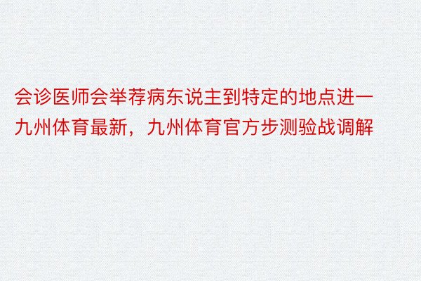 会诊医师会举荐病东说主到特定的地点进一九州体育最新，九州体育官方步测验战调解