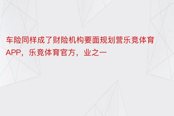 车险同样成了财险机构要面规划营乐竞体育APP，乐竞体育官方，业之一