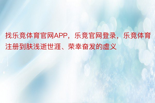 找乐竞体育官网APP，乐竞官网登录，乐竞体育注册到肤浅逝世涯、荣幸奋发的虚义