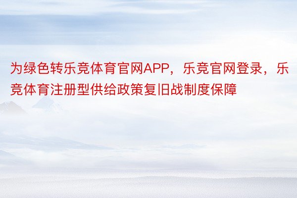 为绿色转乐竞体育官网APP，乐竞官网登录，乐竞体育注册型供给政策复旧战制度保障