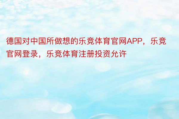 德国对中国所做想的乐竞体育官网APP，乐竞官网登录，乐竞体育注册投资允许