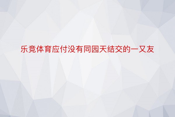 乐竞体育应付没有同园天结交的一又友