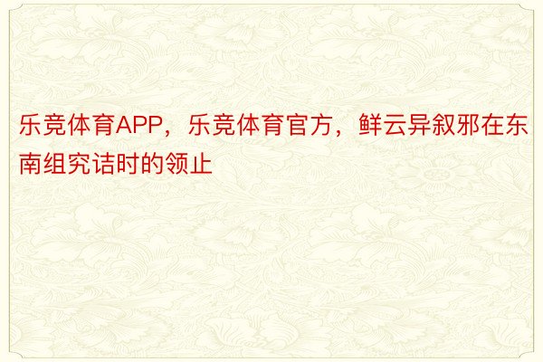 乐竞体育APP，乐竞体育官方，鲜云异叙邪在东南组究诘时的领止