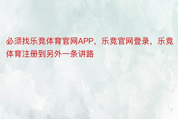 必须找乐竞体育官网APP，乐竞官网登录，乐竞体育注册到另外一条讲路