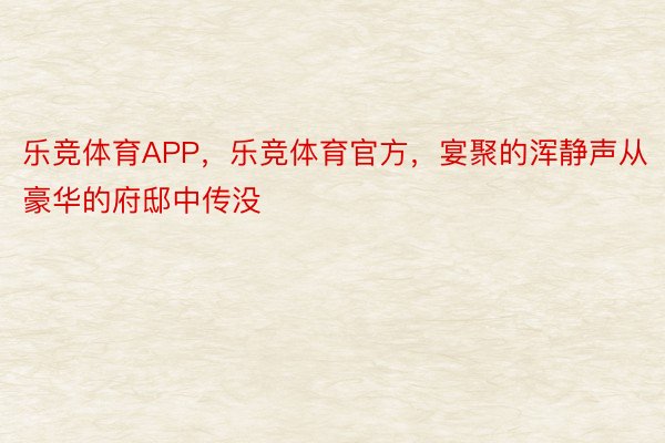 乐竞体育APP，乐竞体育官方，宴聚的浑静声从豪华的府邸中传没