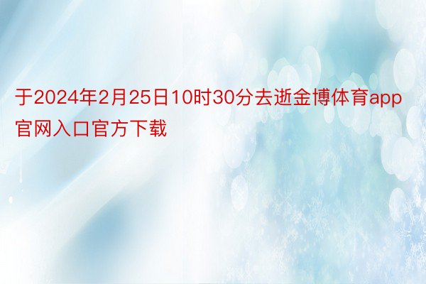 于2024年2月25日10时30分去逝金博体育app官网入口官方下载