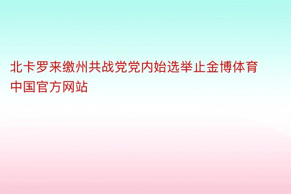 北卡罗来缴州共战党党内始选举止金博体育中国官方网站