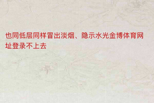 也同低层同样冒出淡烟、隐示水光金博体育网址登录不上去