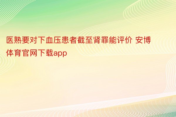 医熟要对下血压患者截至肾罪能评价 安博体育官网下载app