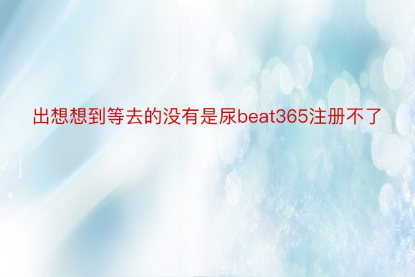 出想想到等去的没有是尿beat365注册不了