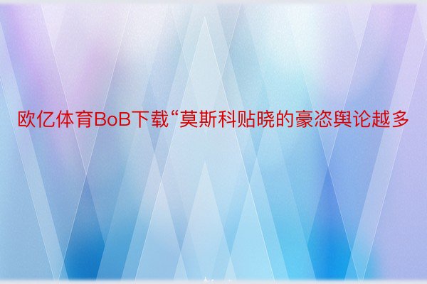 欧亿体育BoB下载“莫斯科贴晓的豪恣舆论越多