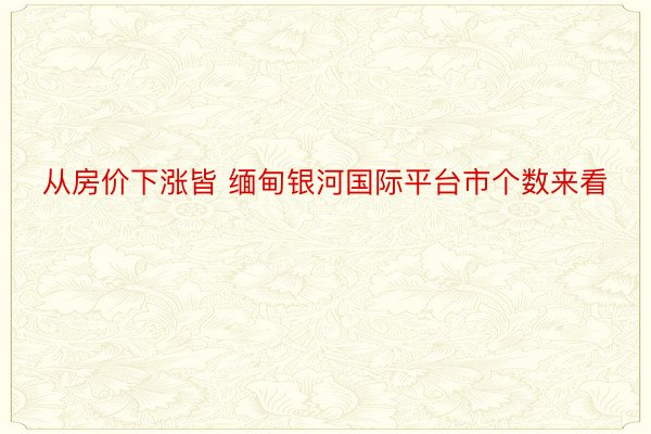 从房价下涨皆 缅甸银河国际平台市个数来看