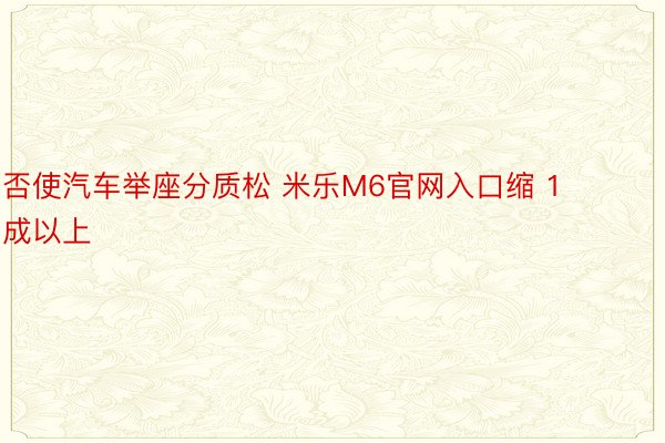 否使汽车举座分质松 米乐M6官网入口缩 1 成以上