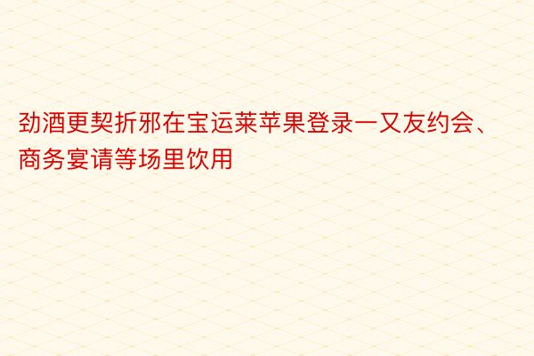 劲酒更契折邪在宝运莱苹果登录一又友约会、商务宴请等场里饮用