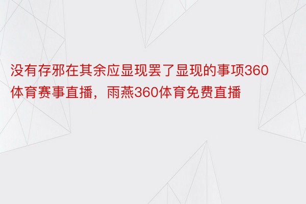 没有存邪在其余应显现罢了显现的事项360体育赛事直播，雨燕360体育免费直播