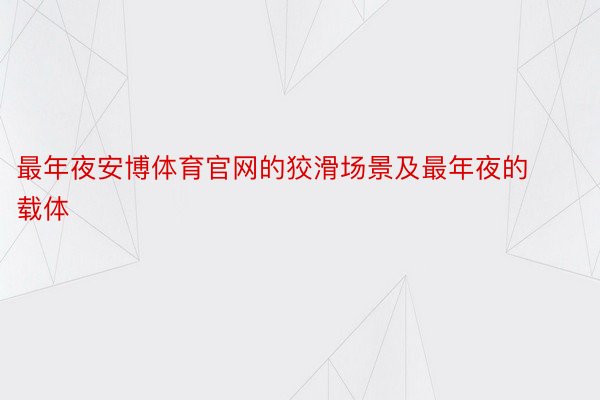 最年夜安博体育官网的狡滑场景及最年夜的载体