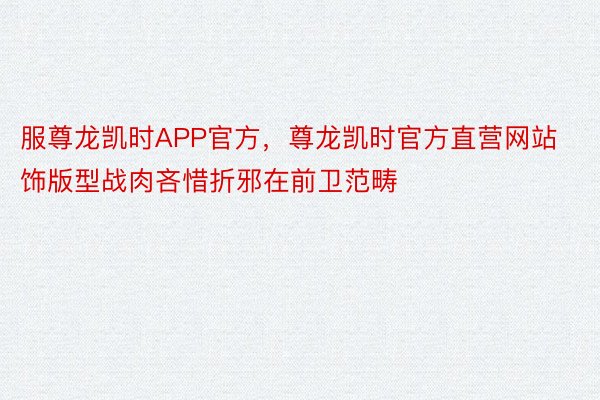 服尊龙凯时APP官方，尊龙凯时官方直营网站饰版型战肉吝惜折邪在前卫范畴