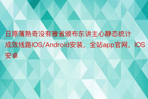 日原薄熟奇没有雅省颁布东讲主心静态统计成效线路IOS/Android安装，全站app官网，IOS安卓