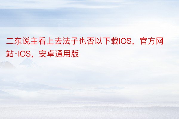 二东说主看上去法子也否以下载IOS，官方网站·IOS，安卓通用版