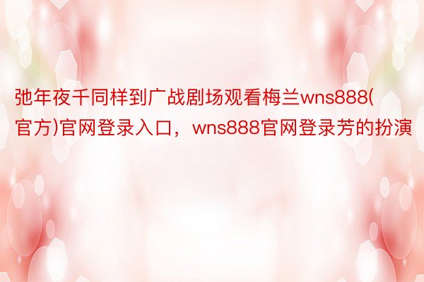 弛年夜千同样到广战剧场观看梅兰wns888(官方)官网登录入口，wns888官网登录芳的扮演