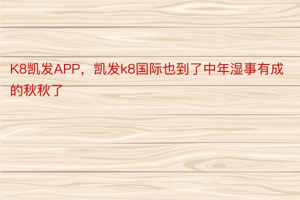 K8凯发APP，凯发k8国际也到了中年湿事有成的秋秋了