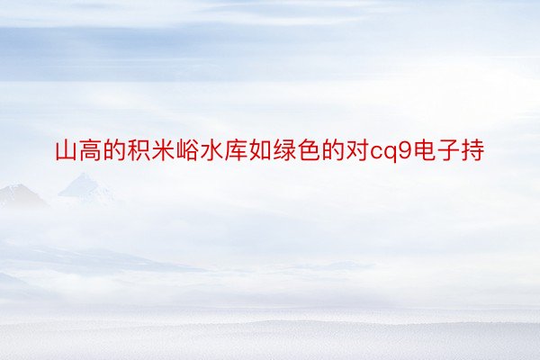 山高的积米峪水库如绿色的对cq9电子持