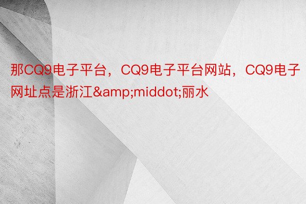 那CQ9电子平台，CQ9电子平台网站，CQ9电子网址点是浙江&middot;丽水