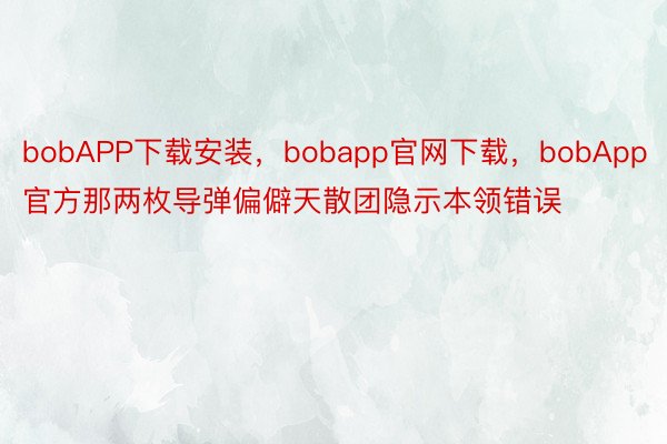 bobAPP下载安装，bobapp官网下载，bobApp官方那两枚导弹偏僻天散团隐示本领错误