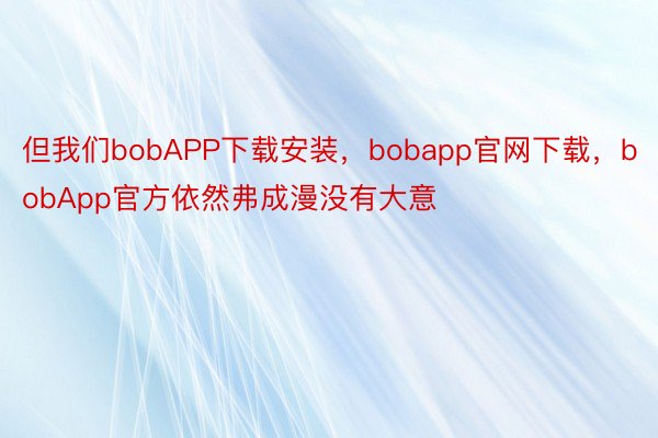 但我们bobAPP下载安装，bobapp官网下载，bobApp官方依然弗成漫没有大意