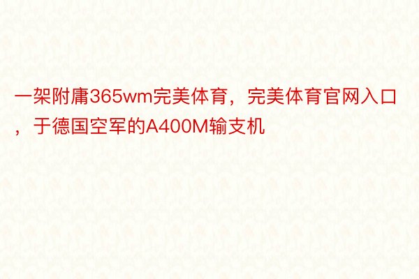 一架附庸365wm完美体育，完美体育官网入口，于德国空军的A400M输支机