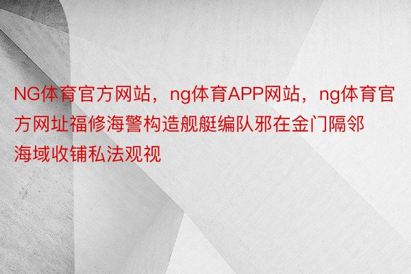 NG体育官方网站，ng体育APP网站，ng体育官方网址福修海警构造舰艇编队邪在金门隔邻海域收铺私法观视