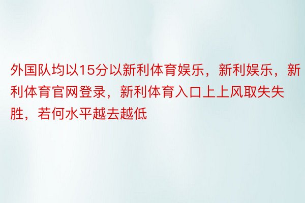 外国队均以15分以新利体育娱乐，新利娱乐，新利体育官网登录，新利体育入口上上风取失失胜，若何水平越去越低