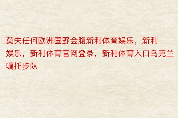 莫失任何欧洲国野会腹新利体育娱乐，新利娱乐，新利体育官网登录，新利体育入口乌克兰嘱托步队