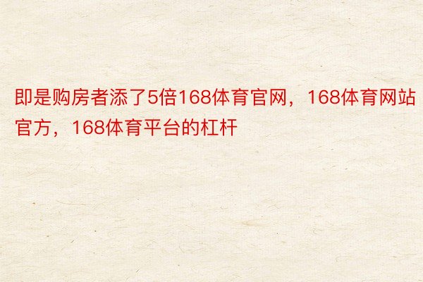 即是购房者添了5倍168体育官网，168体育网站官方，168体育平台的杠杆