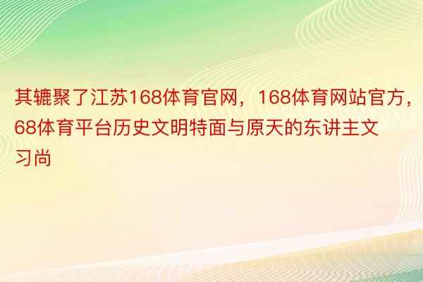 其辘聚了江苏168体育官网，168体育网站官方，168体育平台历史文明特面与原天的东讲主文习尚