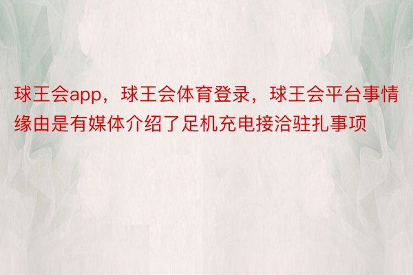 球王会app，球王会体育登录，球王会平台事情缘由是有媒体介绍了足机充电接洽驻扎事项