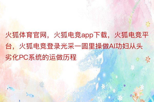 火狐体育官网，火狐电竞app下载，火狐电竞平台，火狐电竞登录光采一圆里操做AI功妇从头劣化PC系统的运做历程